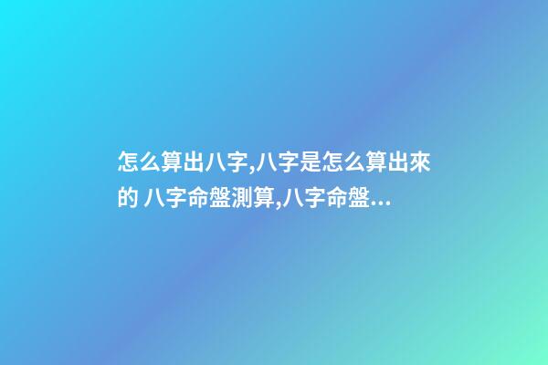怎么算出八字,八字是怎么算出來的 八字命盤測算,八字命盤測算-第1張-觀點-玄機派